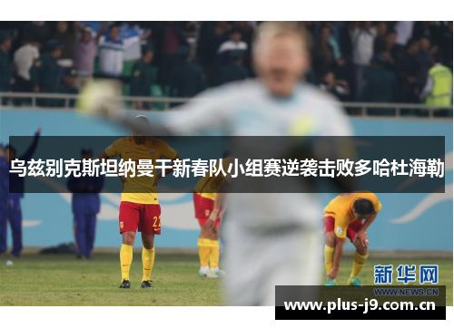 乌兹别克斯坦纳曼干新春队小组赛逆袭击败多哈杜海勒 乌兹别克斯坦纳曼干新春队小组赛逆袭击败多哈杜海勒