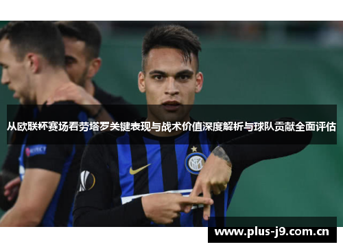 从欧联杯赛场看劳塔罗关键表现与战术价值深度解析与球队贡献全面评估 从欧联杯赛场看劳塔罗关键表现与战术价值深度解析与球队贡献全面评估