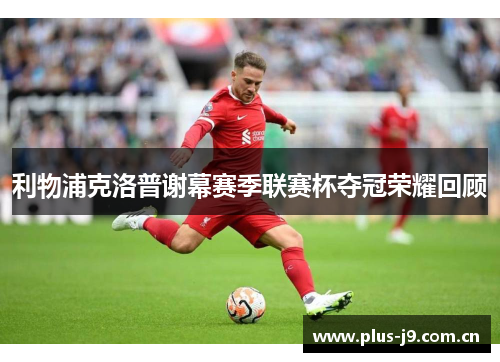 利物浦克洛普谢幕赛季联赛杯夺冠荣耀回顾 利物浦克洛普谢幕赛季联赛杯夺冠荣耀回顾