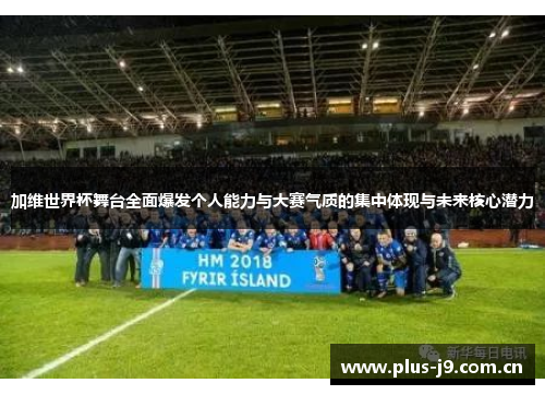 加维世界杯舞台全面爆发个人能力与大赛气质的集中体现与未来核心潜力 加维世界杯舞台全面爆发个人能力与大赛气质的集中体现与未来核心潜力